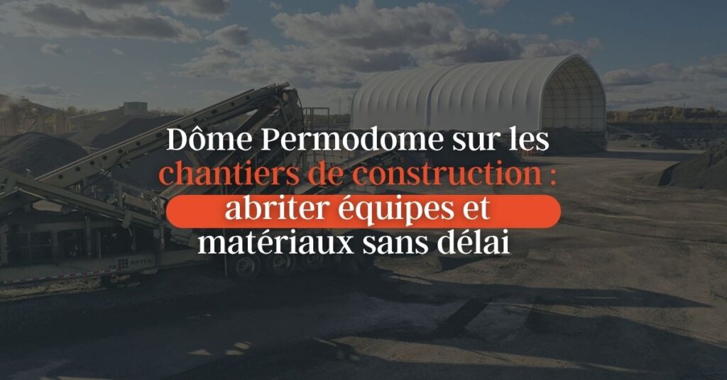 Dôme Permodome sur les chantiers de construction : abriter équipes et matériaux sans délai