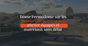 Dôme Permodome sur les chantiers de construction : abriter équipes et matériaux sans délai